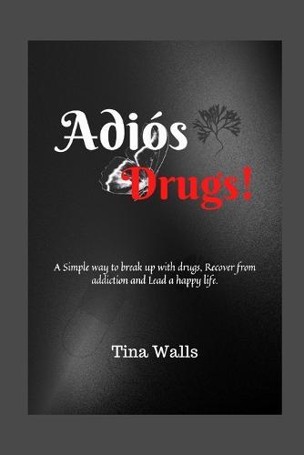 Adiós Drugs!: A Simple way to break up with drugs, Recover from addiction and Lead a happy life.