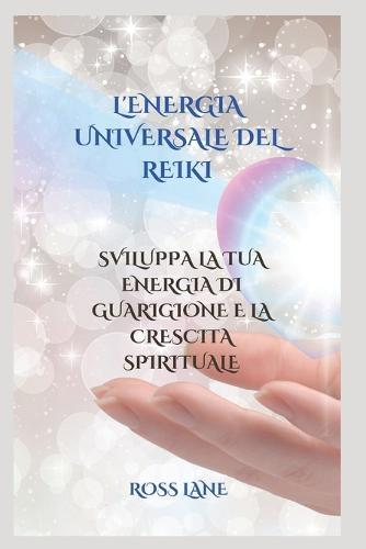 L'Energia Universale del Reiki: Sviluppa La Tua Energia Di Guarigione E La Crescita Spirituale