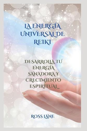 La Energia Universal de Reiki: Desarrolla Tu Energia Sanadora Y Crecimiento Espiritual