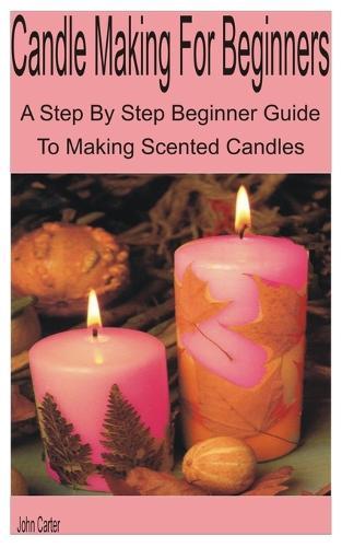 Candle Making for Beginners: A Step By Step Beginner Guide to Making Scented Candles