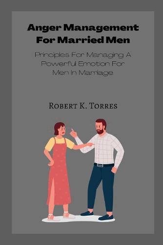 Anger Management For Married Men: Principles For Managing A Powerful Emotion For Men In Marriage