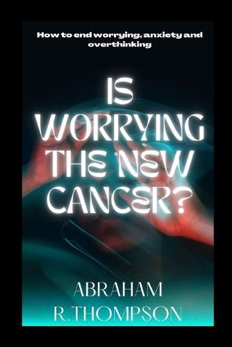 Is worrying the new cancer?: How to end worrying, anxiety, overthinking