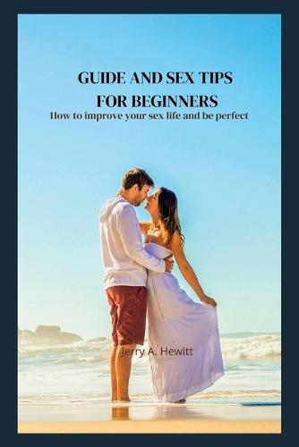 Guide and sex tips for beginners: How to improve your sex life and be perfect