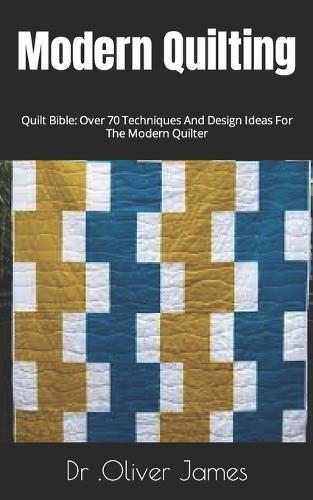 Modern Quilting: Quilt Bible: Over 70 Techniques And Design Ideas For The Modern Quilter