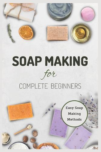 Soap Making for Complete Beginners: Easy Soap Making Methods