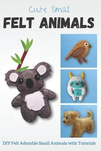 Cute Small Felt Animals: DIY Felt Adorable Small Animals with Tutorials