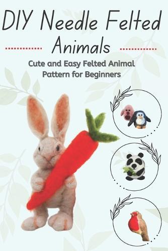 DIY Needle Felted Animals: Cute and Easy Felted Animal Pattern for Beginners