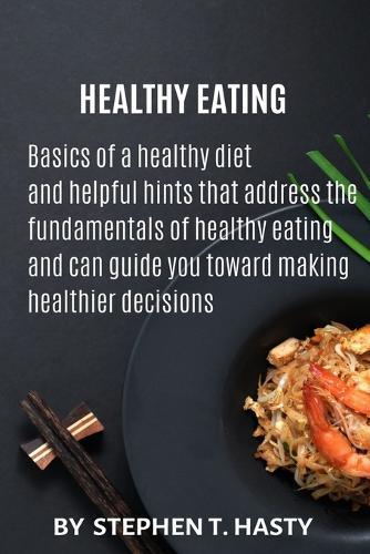 Healthy Eating: Basics of a healthy diet and helpful hints that address the fundamentals of healthy eating and can guide you toward making healthier decisions