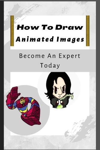 How To Draw Animated Images: 100+ Step-By-Step Full Guide On How To Draw Like An Expert.