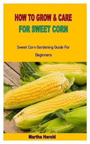How to Grow & Care for Sweet Corn: Sweet Corn Gardening Guide For Beginners