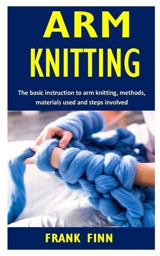 Arm Knitting: The Basic Instruction to Arm Knitting, Methods, Materials Used and Steps Involved