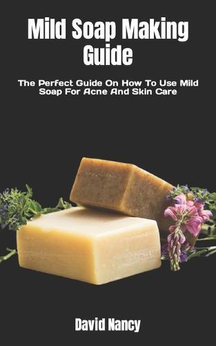 Mild Soap Making Guide: The Perfect Guide On How To Use Mild Soap For Acne And Skin Care