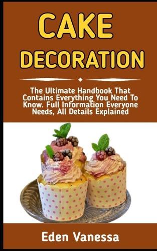Cake Decoration: A Step-by-Step Guide On How To Bake And Decorate A Spectacular Cake With Ease