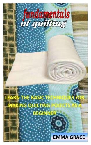 Fundamentals of Quilting: Learn the Basic Techniques for Making Quilting Pojects as a Beginner