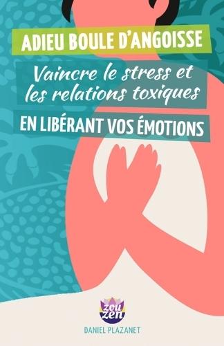 Adieu Boule d'Angoisse: Vaincre le stress et les relations toxiques en libérant vos émotions