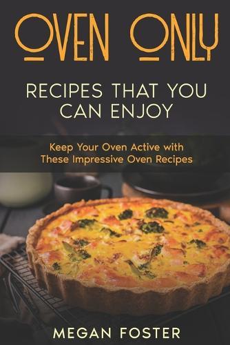 Oven Only Recipes that You Can Enjoy: Keep Your Oven Active With These Impressive Oven Recipes
