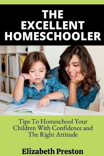 The Excellent Homeschooler: Tips To Homeschool Your Children With Confidence and The Right Attitude