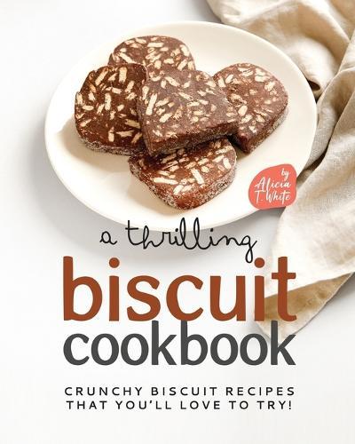 A Thrilling Biscuit Cookbook: Crunchy Biscuit Recipes That You'll Love to Try!