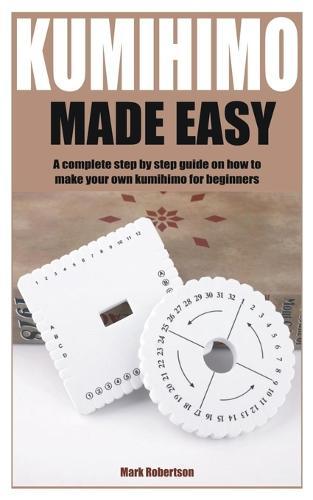 Kumihimo Made Easy: A complete step by step guide on how to make your own kumihimo for beginners