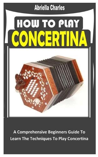 How to Play Concertina: A Comprehensive Beginners Guide To Learn The Techniques To Play Concertina