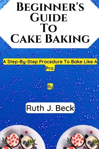 Beginner's Guide To Cake Baking: A Step-By-Step Procedure To Bake Like A Pro.