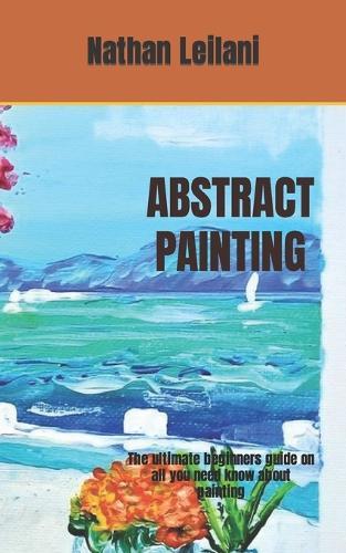 Abstract Painting: The ultimate beginners guide on all you need know about painting