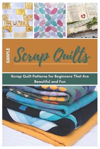Simple Scrap Quilts: Scrap Quilt Patterns for Beginners That Are Beautiful and Fun