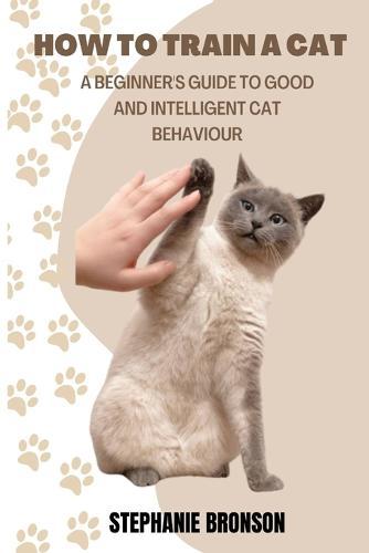 How to Train a Cat: A begginer's guide to good and intelligent cat Behavior