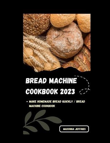 Bread Machine Cookbook 2023: Make Homemade Bread Quickly / Bread Machine Cookbook