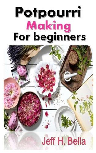Potpourri Making for Beginners: The Complete Guide and Tips on Potpourri Making for Beginners