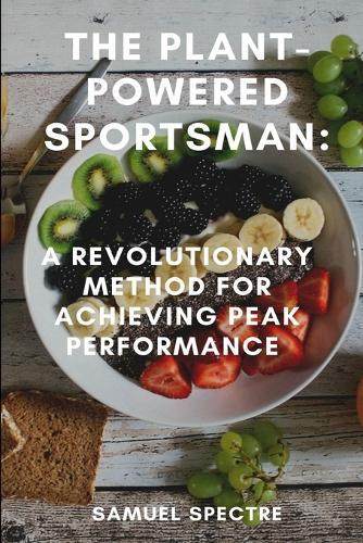 The Plant-Powered Sportsman: A Revolutionary Method for Achieving Peak Performance