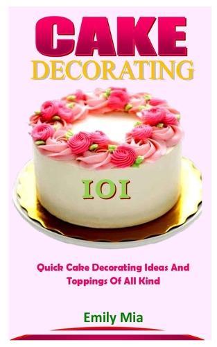 Cake Decorating 101: Quick Cake Decorating Ideas And Toppings Of All Kind