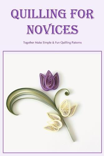 Quilling for Novices: Together Make Simple & Fun Quilling Patterns