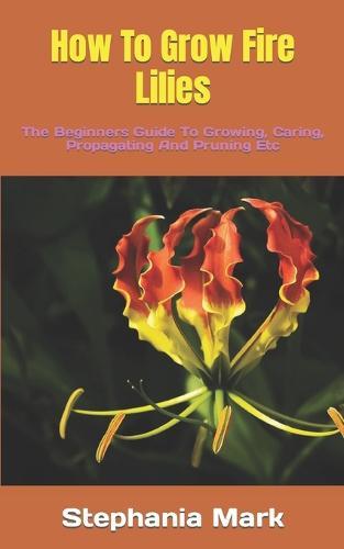 How To Grow Fire Lilies: The Beginners Guide To Growing, Caring, Propagating And Pruning Etc