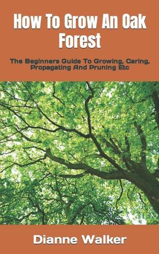 How To Grow An Oak Forest: The Beginners Guide To Growing, Caring, Propagating And Pruning Etc
