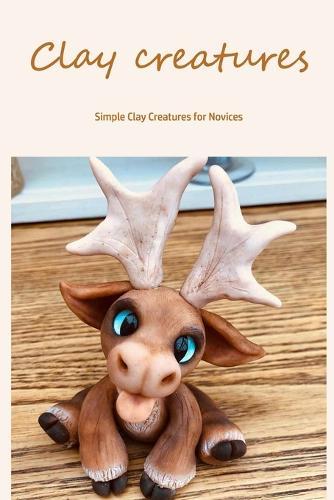 Clay creatures: Simple Clay Creatures for Novices
