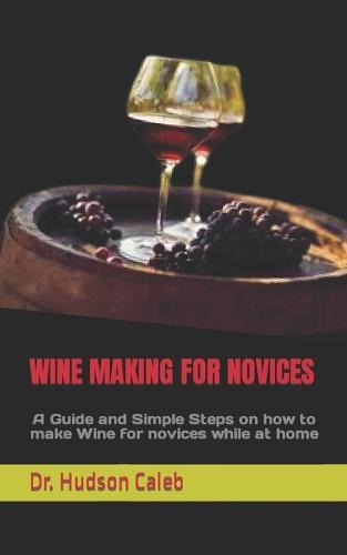 Wine Making for Novices: A Guide and Simple Steps on how to make Wine for novices while at home