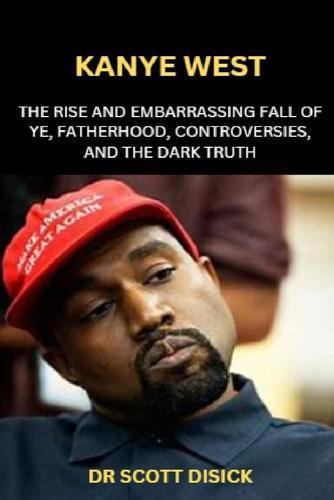 Kanye West: The Rise and Embarrassing Fall of Ye, Fatherhood, Controversies, and the Dark Truth.