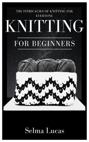 Knitting for Beginners: The Intricacies of Knitting for Everyone