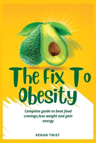 The Fix To Obesity: Complete guide to beat food cravings, lose weight and gain energy.
