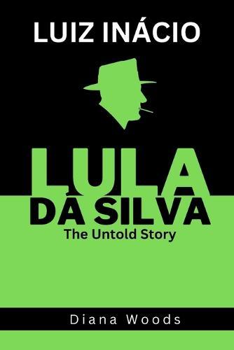 Luiz Inacio Lula DA Silva: The Untold Story