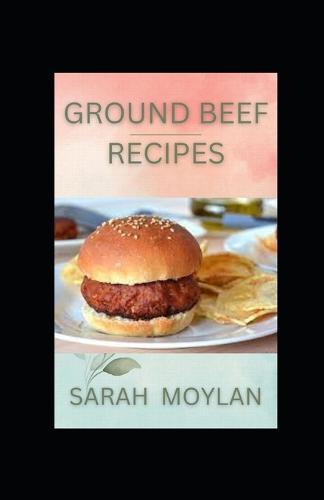 Ground Beef Recipes: Timeless, Classic and Delicious Homemade Ground Beef Cookbook