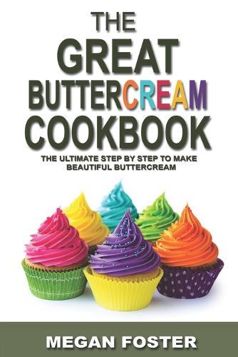 The Great Buttercream Cookbook: The Ultimate Step by Step to Make Beautiful Buttercream