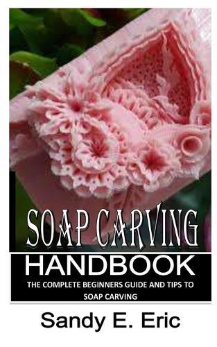 Soap Carving Handbook: The Complete Beginners Guide and Tips to Soap Carving