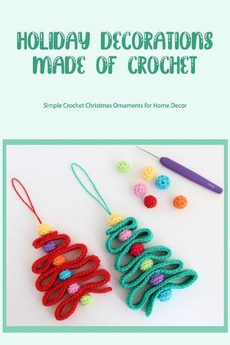 Holiday Decorations Made of Crochet: Simple Crochet Christmas Ornaments for Home Decor