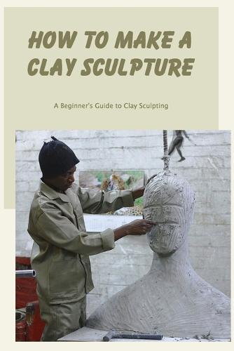 How to Make a Clay Sculpture: A Beginner's Guide to Clay Sculpting
