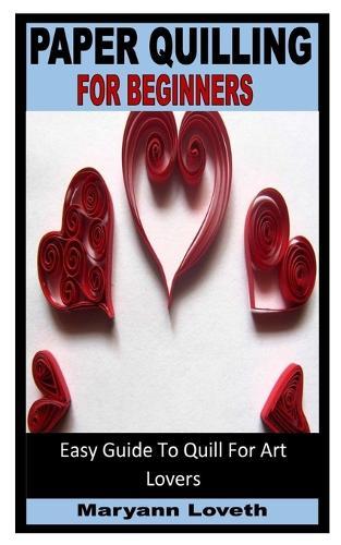 Paper Quilling for Beginners: Easy Guide To Quill For Art Lovers