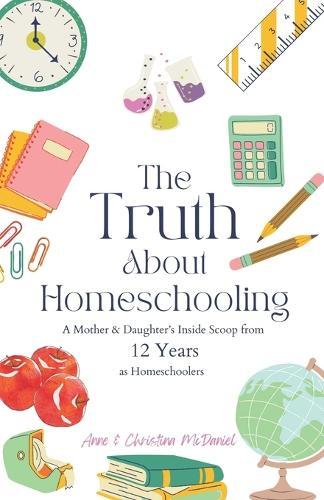 The Truth about Homeschooling: A Mother & Daughter's Inside Scoop from 12 Years as Homeschoolers