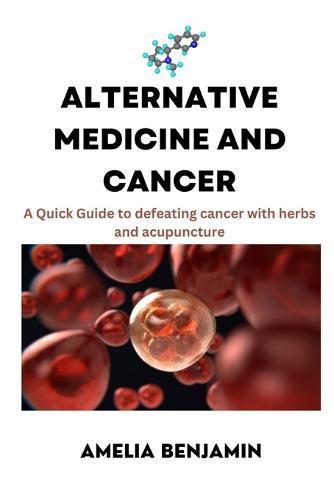 Alternative Medicine and Cancer: A Quick Guide to defeating cancer with herbs and acupuncture