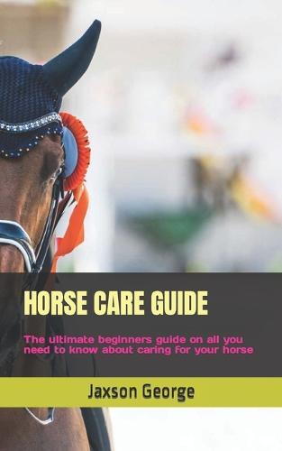 Horse Care Guide: The ultimate beginners guide on all you need to know about caring for your horse